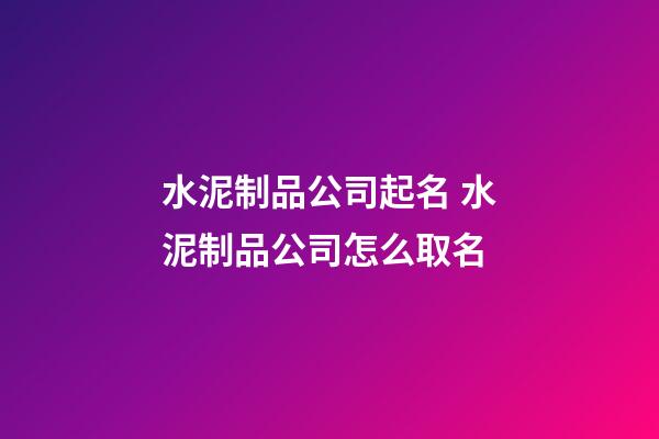 水泥制品公司起名 水泥制品公司怎么取名-第1張-公司起名-玄機(jī)派